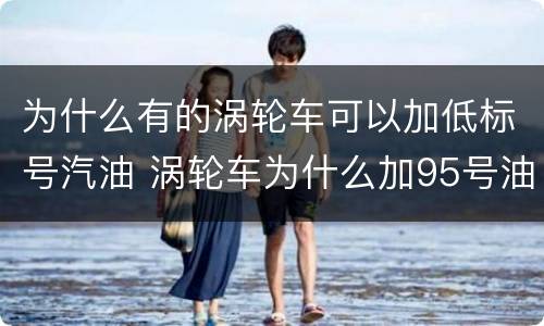 为什么有的涡轮车可以加低标号汽油 涡轮车为什么加95号油