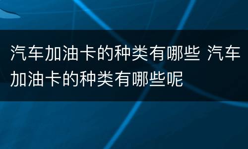汽车加油卡的种类有哪些 汽车加油卡的种类有哪些呢