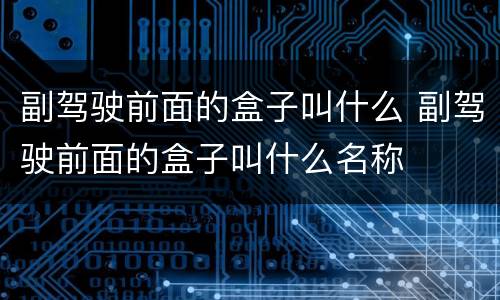 副驾驶前面的盒子叫什么 副驾驶前面的盒子叫什么名称