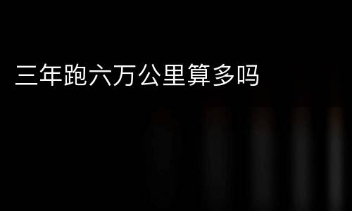 三年跑六万公里算多吗