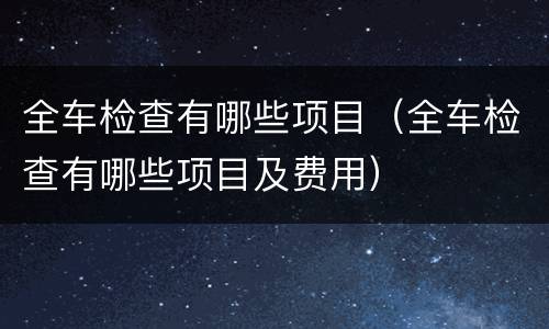 全车检查有哪些项目（全车检查有哪些项目及费用）