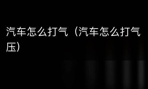 汽车怎么打气（汽车怎么打气压）