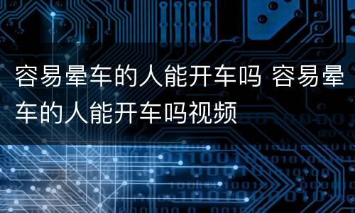 容易晕车的人能开车吗 容易晕车的人能开车吗视频