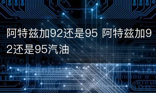 阿特兹加92还是95 阿特兹加92还是95汽油
