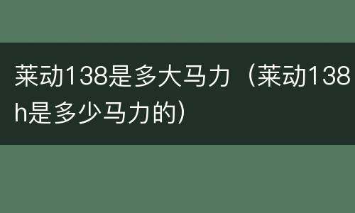 莱动138是多大马力（莱动138h是多少马力的）