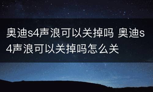 奥迪s4声浪可以关掉吗 奥迪s4声浪可以关掉吗怎么关