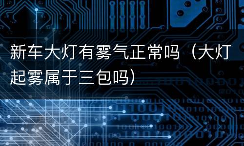 新车大灯有雾气正常吗（大灯起雾属于三包吗）