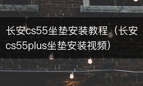 长安cs55坐垫安装教程（长安cs55plus坐垫安装视频）