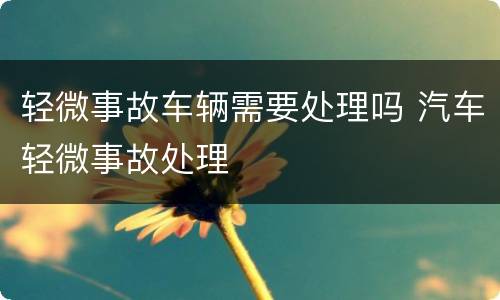 轻微事故车辆需要处理吗 汽车轻微事故处理