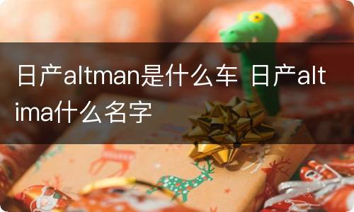 日产altman是什么车 日产altima什么名字