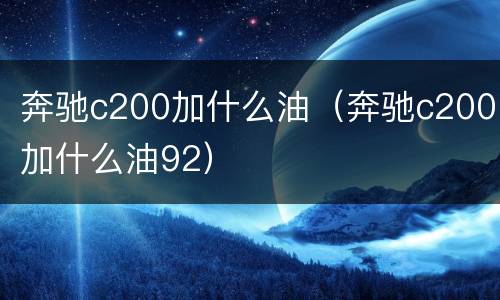奔驰c200加什么油（奔驰c200加什么油92）