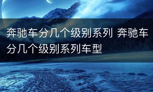 奔驰车分几个级别系列 奔驰车分几个级别系列车型