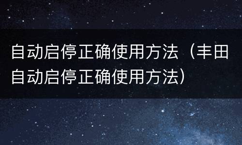 自动启停正确使用方法（丰田自动启停正确使用方法）