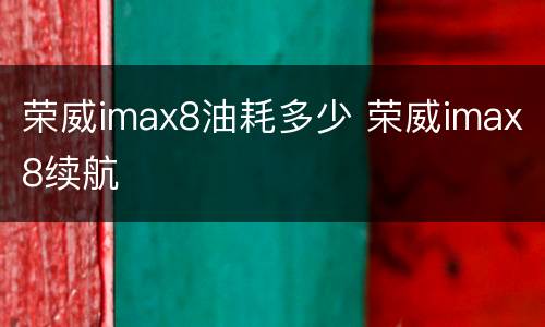 荣威imax8油耗多少 荣威imax8续航