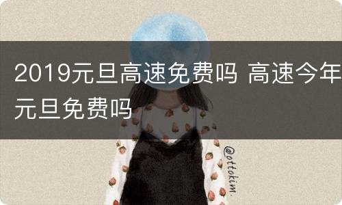 2019元旦高速免费吗 高速今年元旦免费吗