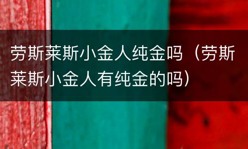 劳斯莱斯小金人纯金吗（劳斯莱斯小金人有纯金的吗）