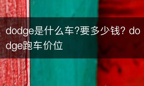 dodge是什么车?要多少钱? dodge跑车价位