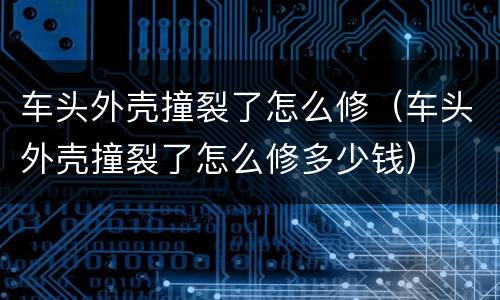 车头外壳撞裂了怎么修（车头外壳撞裂了怎么修多少钱）