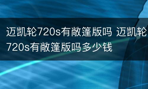 迈凯轮720s有敞篷版吗 迈凯轮720s有敞篷版吗多少钱