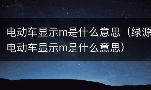 电动车显示m是什么意思（绿源电动车显示m是什么意思）