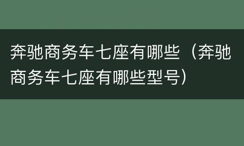 奔驰商务车七座有哪些（奔驰商务车七座有哪些型号）