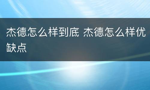 杰德怎么样到底 杰德怎么样优缺点