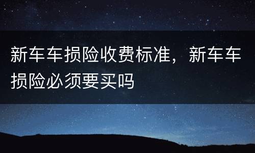 新车车损险收费标准，新车车损险必须要买吗