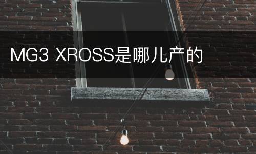 MG3 XROSS是哪儿产的