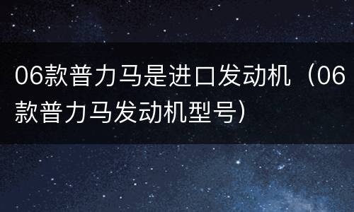 06款普力马是进口发动机（06款普力马发动机型号）
