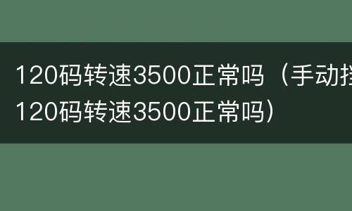 120码转速3500正常吗（手动挡120码转速3500正常吗）