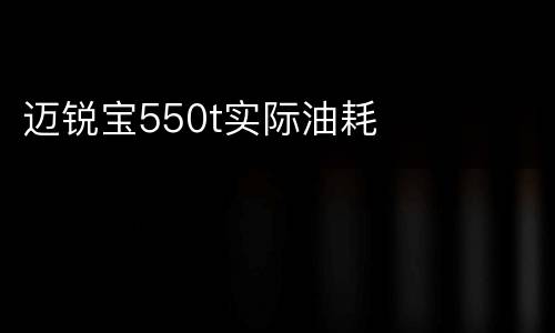迈锐宝550t实际油耗