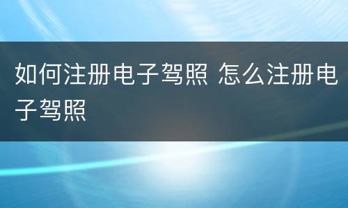 如何注册电子驾照 怎么注册电子驾照