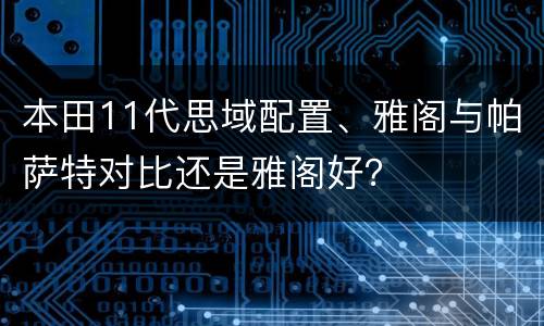 本田11代思域配置、雅阁与帕萨特对比还是雅阁好？
