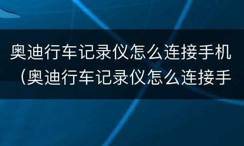 奥迪行车记录仪怎么连接手机（奥迪行车记录仪怎么连接手机找不到相应的无线网）