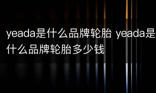 yeada是什么品牌轮胎 yeada是什么品牌轮胎多少钱