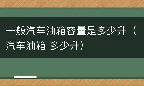 一般汽车油箱容量是多少升（汽车油箱 多少升）