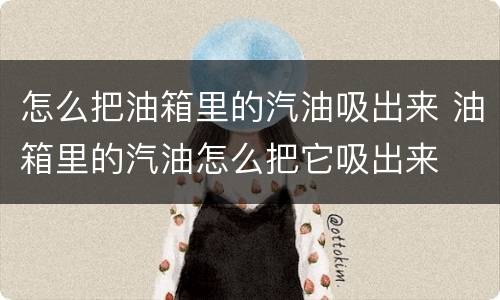 怎么把油箱里的汽油吸出来 油箱里的汽油怎么把它吸出来
