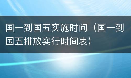 国一到国五实施时间（国一到国五排放实行时间表）