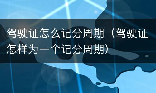 驾驶证怎么记分周期（驾驶证怎样为一个记分周期）