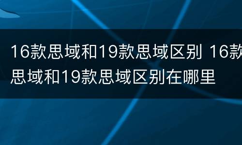 16款思域和19款思域区别 16款思域和19款思域区别在哪里
