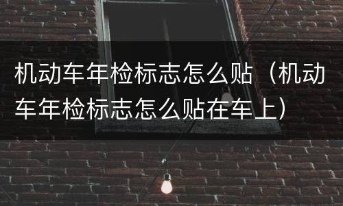 机动车年检标志怎么贴（机动车年检标志怎么贴在车上）
