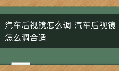 汽车后视镜怎么调 汽车后视镜怎么调合适