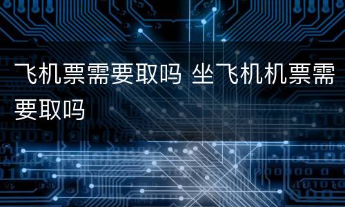飞机票需要取吗 坐飞机机票需要取吗