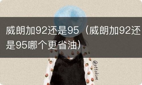 威朗加92还是95（威朗加92还是95哪个更省油）