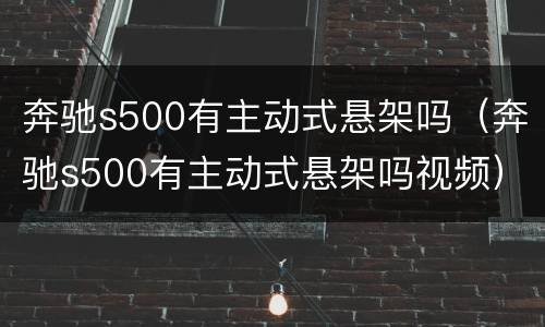 奔驰s500有主动式悬架吗（奔驰s500有主动式悬架吗视频）