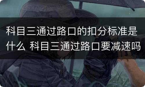 科目三通过路口的扣分标准是什么 科目三通过路口要减速吗