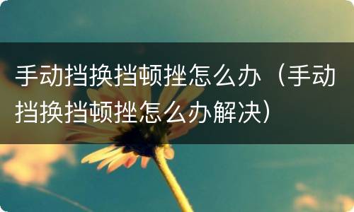 手动挡换挡顿挫怎么办（手动挡换挡顿挫怎么办解决）