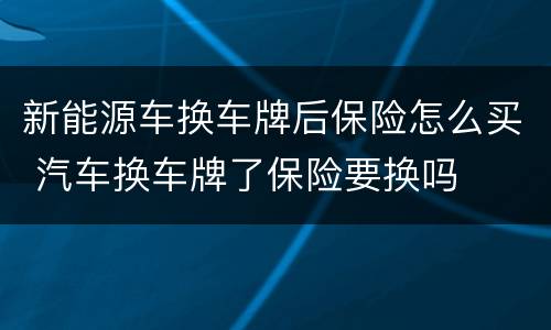 新能源车换车牌后保险怎么买 汽车换车牌了保险要换吗
