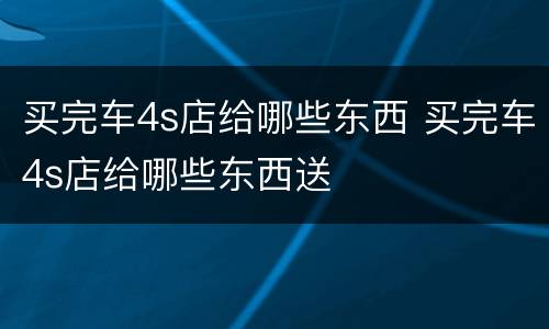 买完车4s店给哪些东西 买完车4s店给哪些东西送