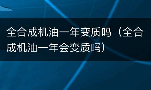 全合成机油一年变质吗（全合成机油一年会变质吗）